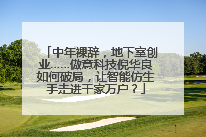 中年裸辞，地下室创业……傲意科技倪华良如何破局，让智能仿生手走进千家万户？