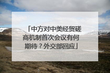 中方对中美经贸磋商机制首次会议有何期待？外交部回应
