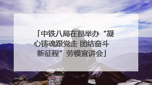 中铁八局在昆举办“凝心铸魂跟党走 团结奋斗新征程”劳模宣讲会