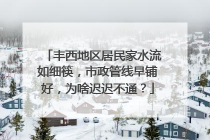 丰西地区居民家水流如细筷，市政管线早铺好，为啥迟迟不通？