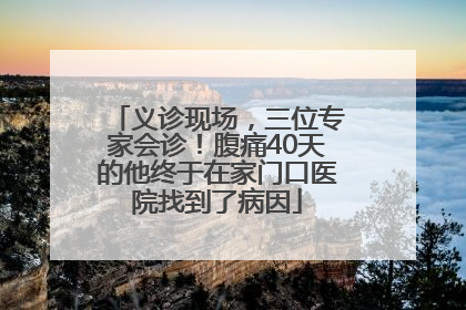 义诊现场，三位专家会诊！腹痛40天的他终于在家门口医院找到了病因