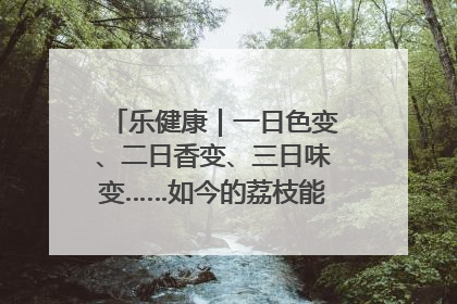 乐健康｜一日色变、二日香变、三日味变……如今的荔枝能存放多久？