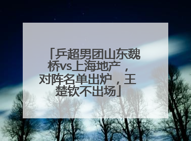 乒超男团山东魏桥vs上海地产，对阵名单出炉，王楚钦不出场