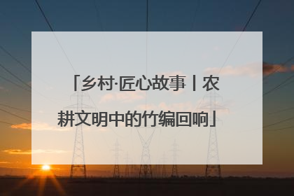 乡村·匠心故事丨农耕文明中的竹编回响