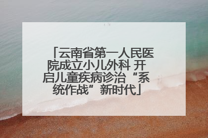云南省第一人民医院成立小儿外科 开启儿童疾病诊治“系统作战”新时代