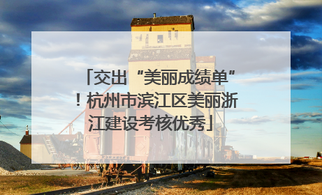 交出“美丽成绩单”！杭州市滨江区美丽浙江建设考核优秀