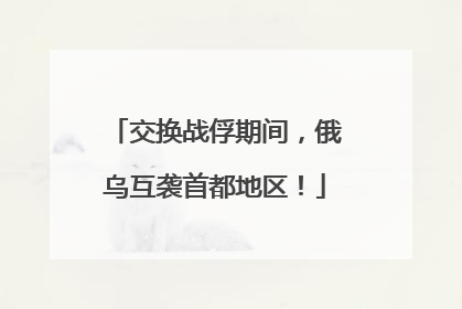 交换战俘期间，俄乌互袭首都地区！