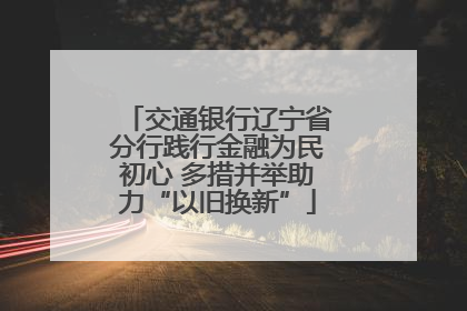 交通银行辽宁省分行践行金融为民初心 多措并举助力“以旧换新”