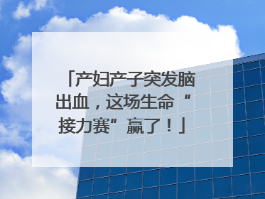 产妇产子突发脑出血，这场生命“接力赛”赢了！