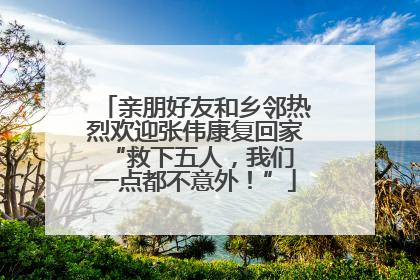 亲朋好友和乡邻热烈欢迎张伟康复回家 “救下五人，我们一点都不意外！”
