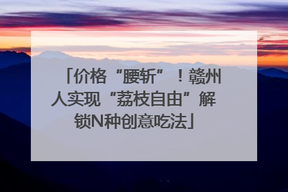 价格“腰斩”！赣州人实现“荔枝自由”解锁N种创意吃法