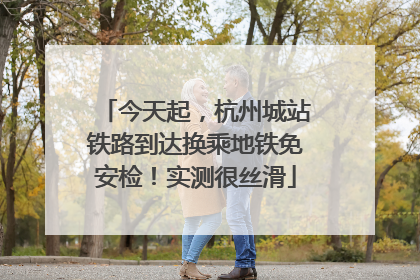 今天起，杭州城站铁路到达换乘地铁免安检！实测很丝滑