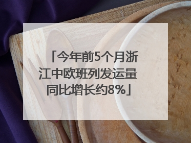今年前5个月浙江中欧班列发运量同比增长约8%