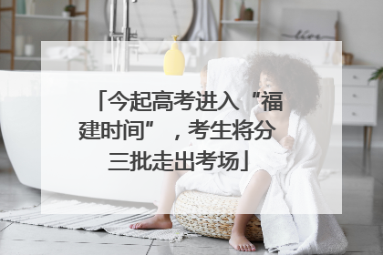 今起高考进入“福建时间”，考生将分三批走出考场