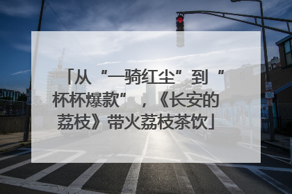 从“一骑红尘”到“杯杯爆款”，《长安的荔枝》带火荔枝茶饮