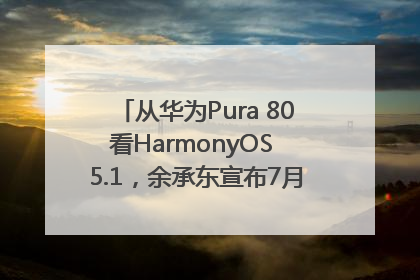 从华为Pura 80看HarmonyOS 5.1，余承东宣布7月迎来首批机型升级