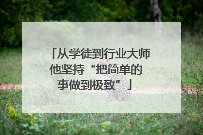 从学徒到行业大师 他坚持“把简单的事做到极致”