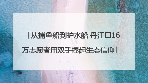 从捕鱼船到护水船 丹江口16万志愿者用双手捧起生态信仰