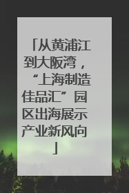 从黄浦江到大阪湾，“上海制造佳品汇”园区出海展示产业新风向