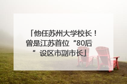 他任苏州大学校长！曾是江苏首位“80后”设区市副市长