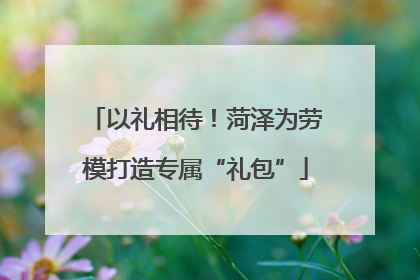 以礼相待！菏泽为劳模打造专属“礼包”
