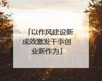 以作风建设新成效激发干事创业新作为