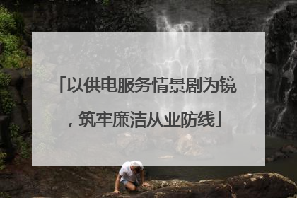 以供电服务情景剧为镜，筑牢廉洁从业防线