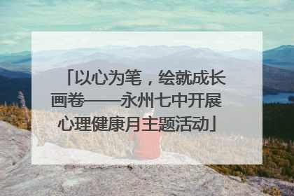以心为笔，绘就成长画卷——永州七中开展心理健康月主题活动