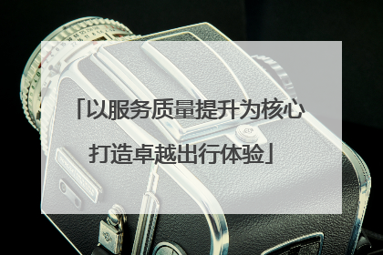 以服务质量提升为核心 打造卓越出行体验