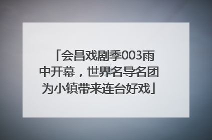 会昌戏剧季003雨中开幕，世界名导名团为小镇带来连台好戏