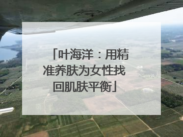 叶海洋：用精准养肤为女性找回肌肤平衡