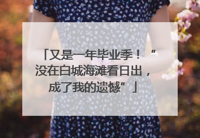 又是一年毕业季！“没在白城海滩看日出，成了我的遗憾”