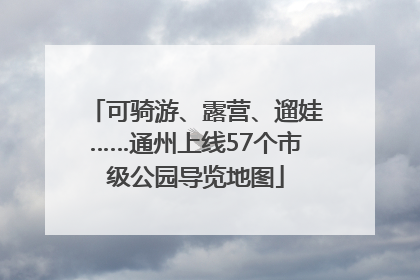 可骑游、露营、遛娃……通州上线57个市级公园导览地图