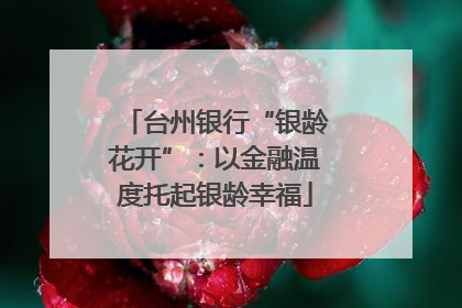 台州银行“银龄花开”：以金融温度托起银龄幸福
