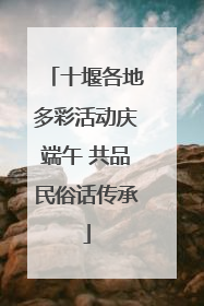 十堰各地多彩活动庆端午 共品民俗话传承