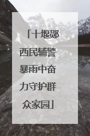 十堰郧西民辅警暴雨中奋力守护群众家园