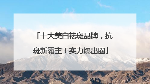 十大美白祛斑品牌，抗斑新霸主！实力爆出圈