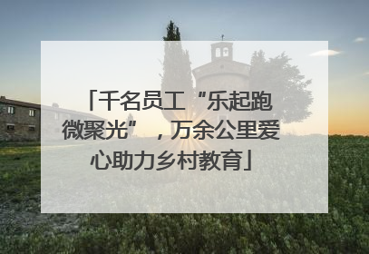 千名员工“乐起跑 微聚光”，万余公里爱心助力乡村教育