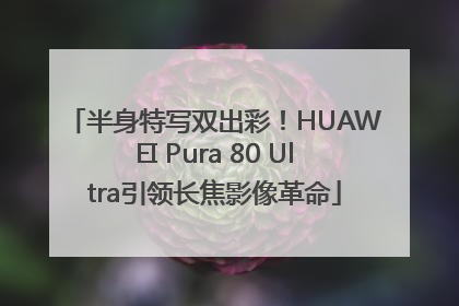 半身特写双出彩！HUAWEI Pura 80 Ultra引领长焦影像革命