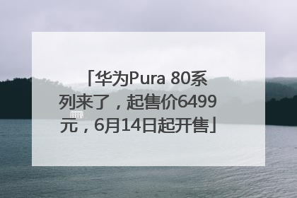 华为Pura 80系列来了，起售价6499元，6月14日起开售