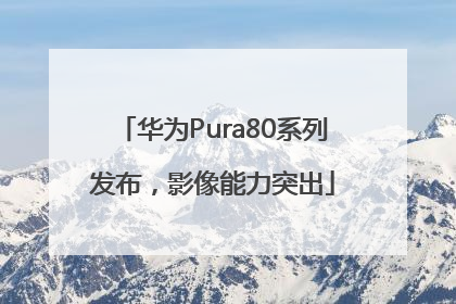 华为Pura80系列发布，影像能力突出