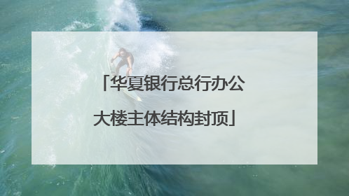 华夏银行总行办公大楼主体结构封顶