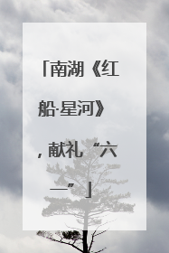 南湖《红船·星河》，献礼“六一”