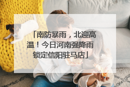 南防暴雨，北迎高温！今日河南强降雨锁定信阳驻马店