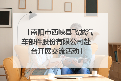 南阳市西峡县飞龙汽车部件股份有限公司赴台开展交流活动