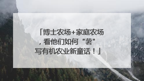 博士农场+家庭农场，看他们如何“薯” 写有机农业新童话！