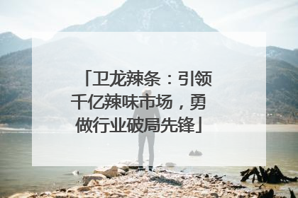卫龙辣条：引领千亿辣味市场，勇做行业破局先锋