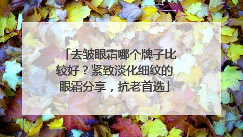 去皱眼霜哪个牌子比较好？紧致淡化细纹的眼霜分享，抗老首选