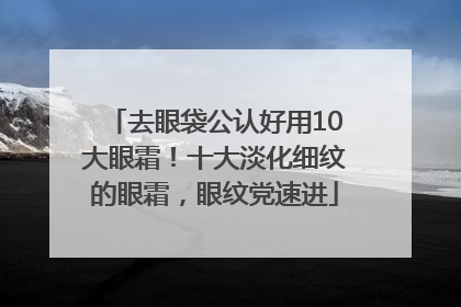 去眼袋公认好用10大眼霜！十大淡化细纹的眼霜，眼纹党速进