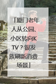 厦门老年人从公园、小区转向KTV？银发族刷新消费场景